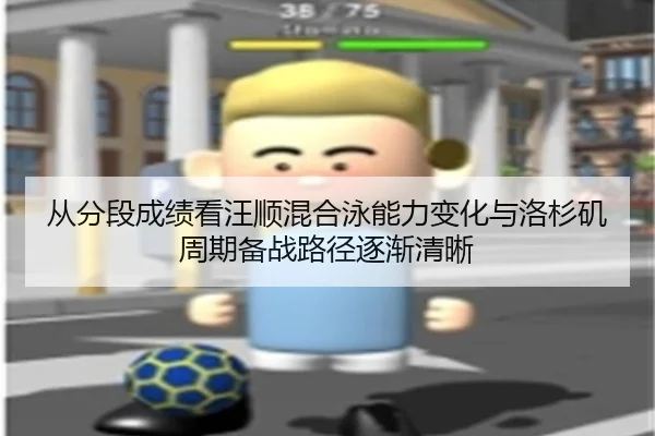从分段成绩看汪顺混合泳能力变化与洛杉矶周期备战路径逐渐清晰