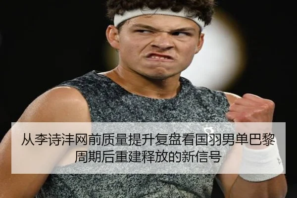 从李诗沣网前质量提升复盘看国羽男单巴黎周期后重建释放的新信号